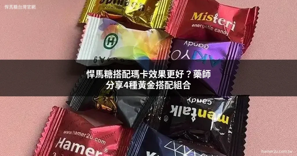 悍馬糖搭配瑪卡效果分析 藥師分享黃金搭配組合與真實經驗