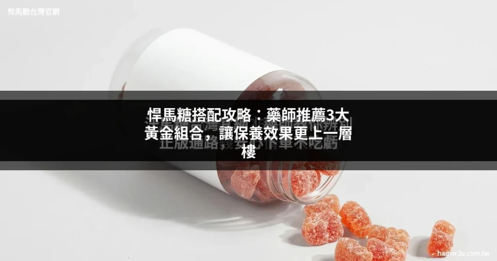 悍馬糖搭配攻略 藥師推薦黃金組合 讓效果更好